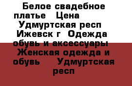 Белое свадебное платье › Цена ­ 8 000 - Удмуртская респ., Ижевск г. Одежда, обувь и аксессуары » Женская одежда и обувь   . Удмуртская респ.